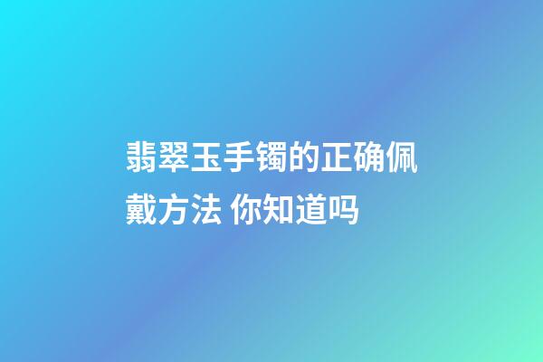翡翠玉手镯的正确佩戴方法 你知道吗